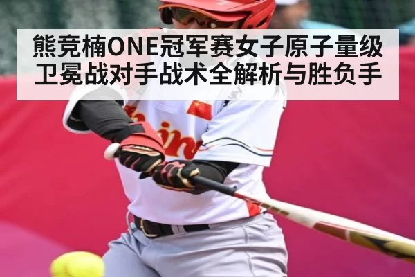 熊竞楠ONE冠军赛女子原子量级卫冕战对手战术全解析与胜负手